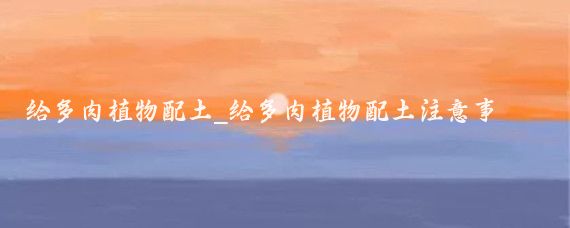 给多肉植物配土_给多肉植物配土注意事项